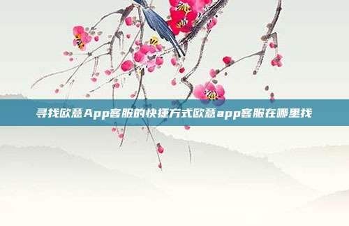 寻找欧意App客服的快捷方式欧意app客服在哪里找