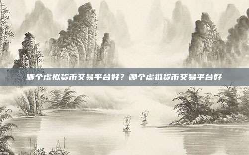 哪个虚拟货币交易平台好？哪个虚拟货币交易平台好