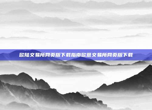 欧陆交易所网页版下载指南欧意交易所网页版下载