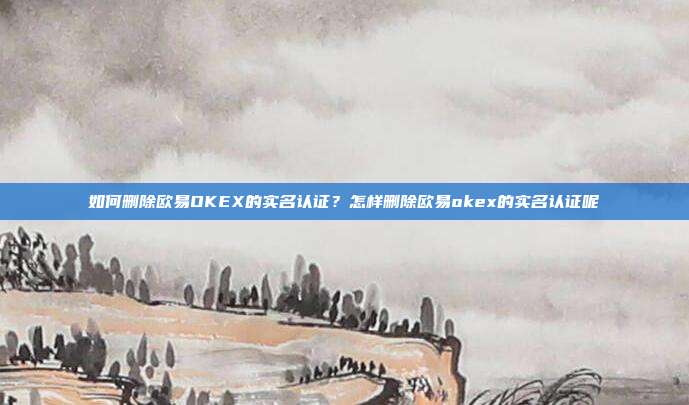 如何删除欧易OKEX的实名认证？怎样删除欧易okex的实名认证呢