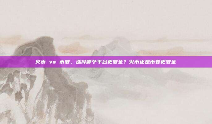 火币 vs 币安，选择哪个平台更安全？火币还是币安更安全