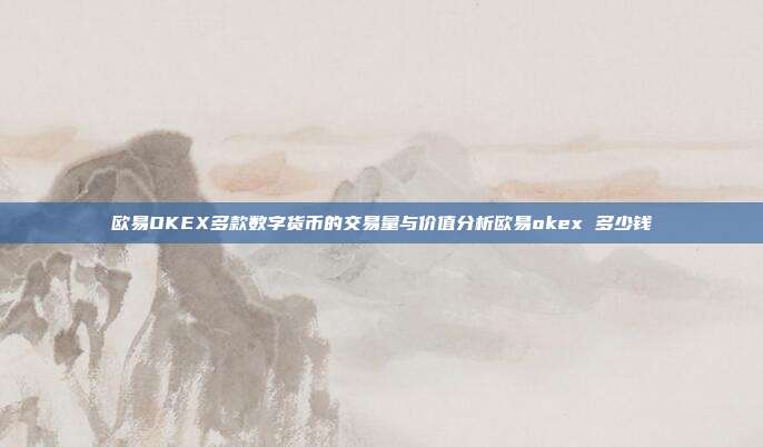 欧易OKEX多款数字货币的交易量与价值分析欧易okex 多少钱