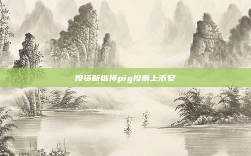 投资新选择pig投票上币安