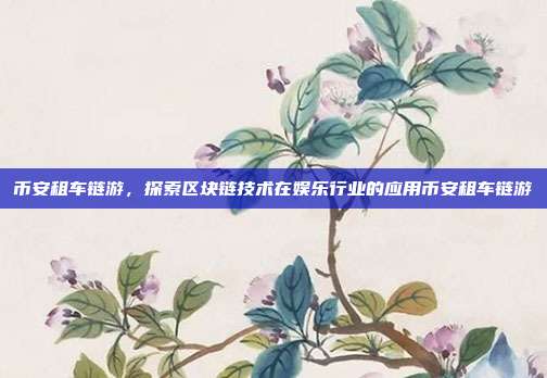 币安租车链游，探索区块链技术在娱乐行业的应用币安租车链游