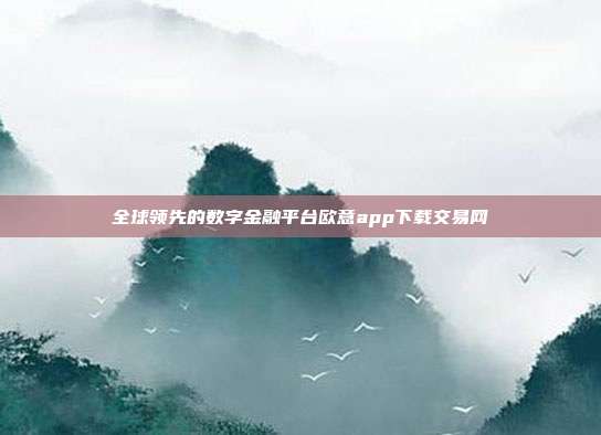 全球领先的数字金融平台欧意app下载交易网