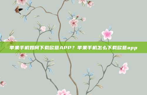 苹果手机如何下载欧意APP？苹果手机怎么下载欧意app