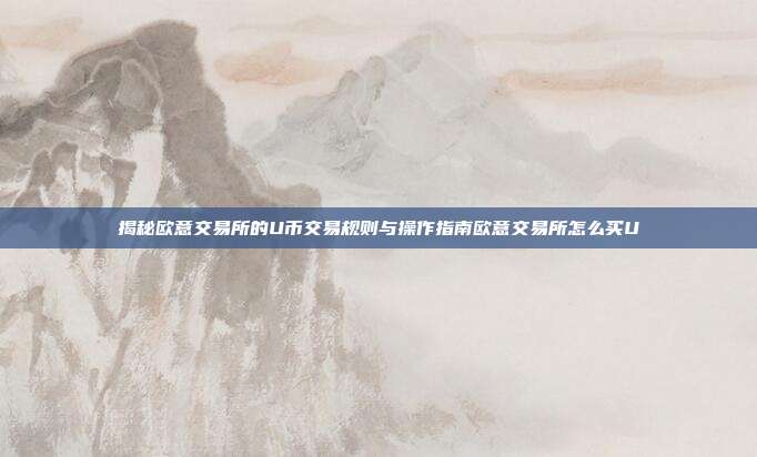 揭秘欧意交易所的U币交易规则与操作指南欧意交易所怎么买U