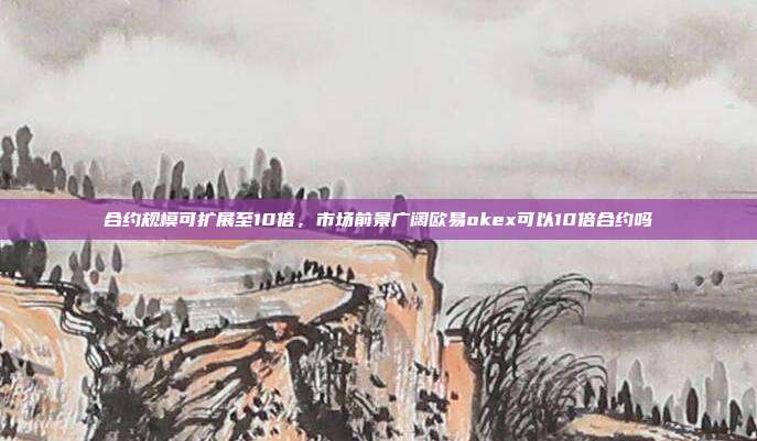 合约规模可扩展至10倍，市场前景广阔欧易okex可以10倍合约吗