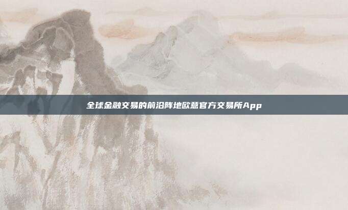 全球金融交易的前沿阵地欧意官方交易所App