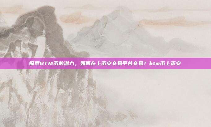 探索BTM币的潜力，如何在上币安交易平台交易？btm币上币安