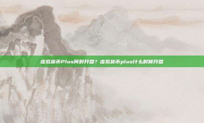 虚拟货币Plus何时开盘？虚拟货币plus什么时候开盘