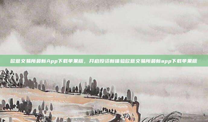 欧意交易所最新App下载苹果版，开启投资新体验欧意交易所最新app下载苹果版