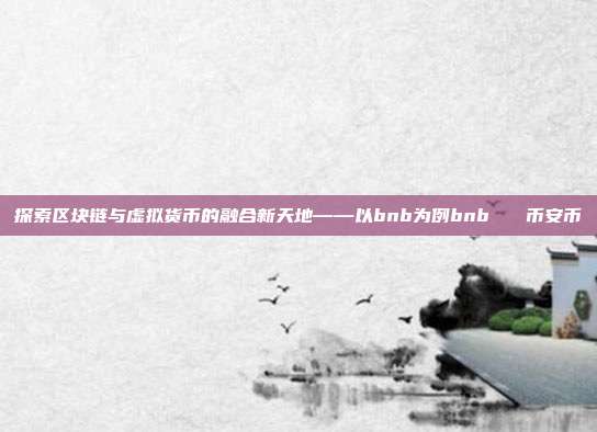 探索区块链与虚拟货币的融合新天地——以bnb为例bnb   币安币