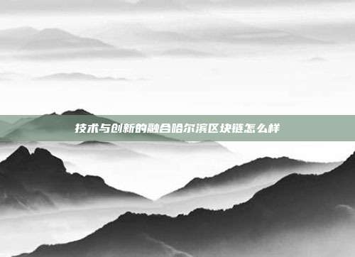 技术与创新的融合哈尔滨区块链怎么样