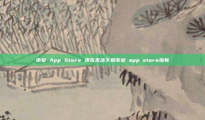 币安 App Store 现在无法下载币安 app store没有