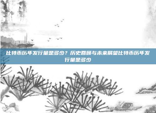 比特币历年发行量是多少？历史回顾与未来展望比特币历年发行量是多少