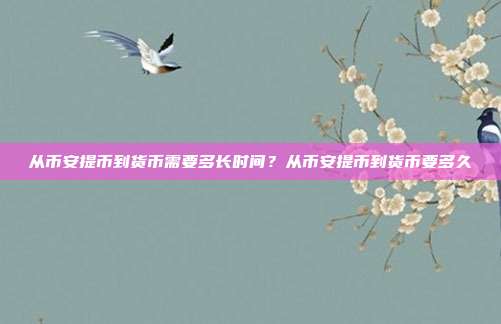 从币安提币到货币需要多长时间？从币安提币到货币要多久