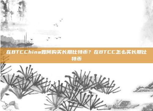 在BTCChina如何购买长期比特币？在BTCC怎么买长期比特币