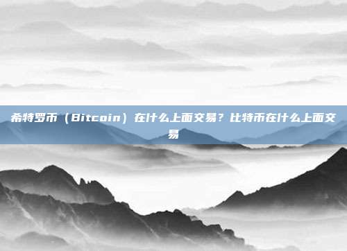 希特罗币（Bitcoin）在什么上面交易？比特币在什么上面交易