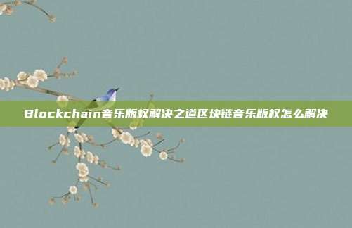 Blockchain音乐版权解决之道区块链音乐版权怎么解决