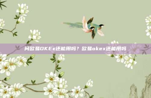 问欧易OKEx还能用吗？欧易okex还能用吗