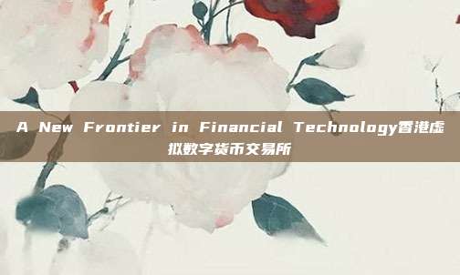 A New Frontier in Financial Technology香港虚拟数字货币交易所