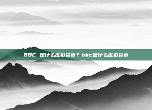 BBC 是什么虚拟货币？bbc是什么虚拟货币