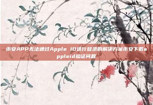 币安APP无法通过Apple ID进行登录的解决方案币安下载appleid验证问题