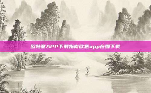 欧陆意APP下载指南欧意app在哪下载