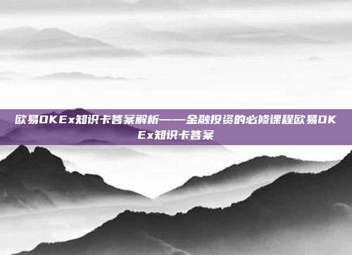 欧易OKEx知识卡答案解析——金融投资的必修课程欧易OKEx知识卡答案