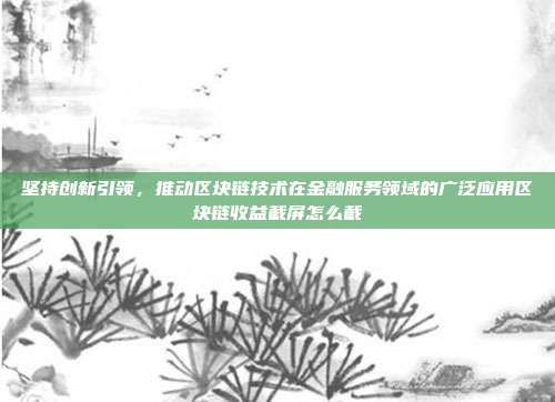 坚持创新引领，推动区块链技术在金融服务领域的广泛应用区块链收益截屏怎么截