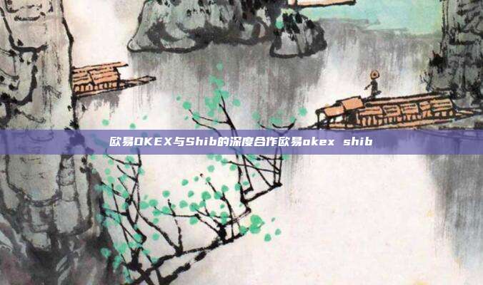 欧易OKEX与Shib的深度合作欧易okex shib