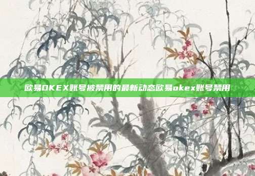 欧易OKEX账号被禁用的最新动态欧易okex账号禁用