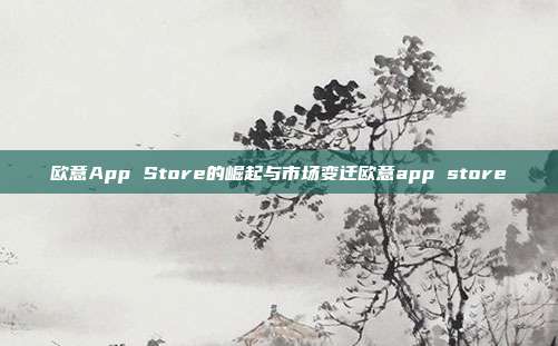 欧意App Store的崛起与市场变迁欧意app store