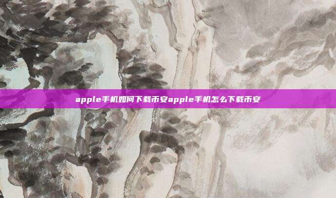 apple手机如何下载币安apple手机怎么下载币安