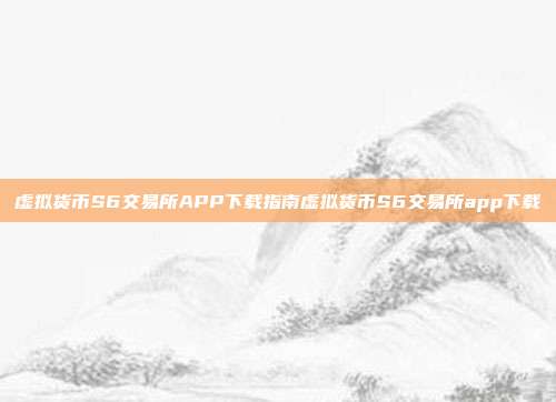 虚拟货币S6交易所APP下载指南虚拟货币S6交易所app下载