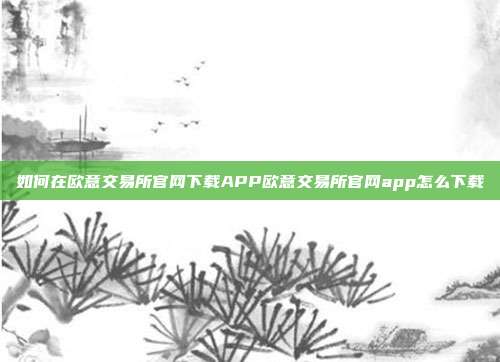 如何在欧意交易所官网下载APP欧意交易所官网app怎么下载