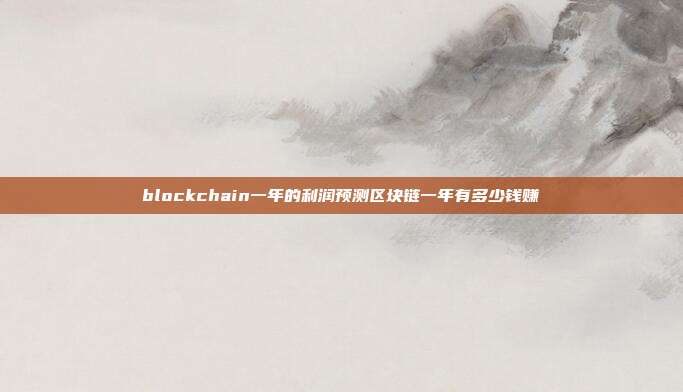 blockchain一年的利润预测区块链一年有多少钱赚