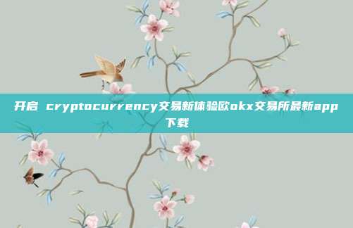 开启 cryptocurrency交易新体验欧okx交易所最新app下载