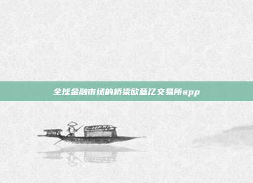 全球金融市场的桥梁欧意亿交易所app