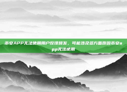 币安APP无法使用用户反馈频发，可能涉及多方面原因币安app无法使用