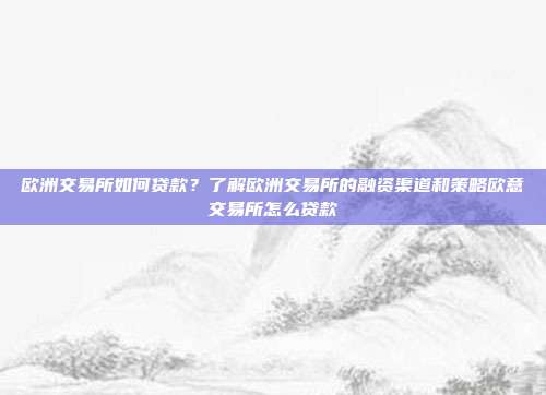 欧洲交易所如何贷款？了解欧洲交易所的融资渠道和策略欧意交易所怎么贷款