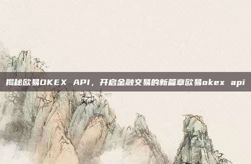 揭秘欧易OKEX API，开启金融交易的新篇章欧易okex api