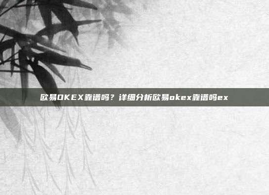 欧易OKEX靠谱吗？详细分析欧易okex靠谱吗ex