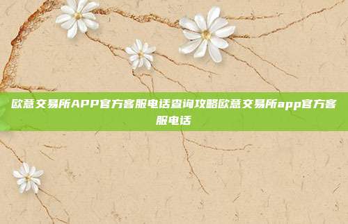 欧意交易所APP官方客服电话查询攻略欧意交易所app官方客服电话