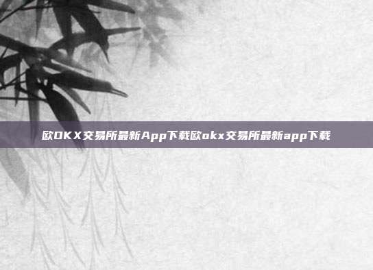 欧OKX交易所最新App下载欧okx交易所最新app下载