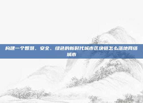 构建一个智慧、安全、绿色的新时代城市区块链怎么落地网络城市