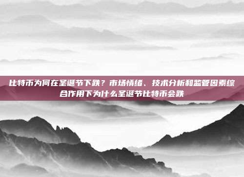 比特币为何在圣诞节下跌？市场情绪、技术分析和监管因素综合作用下为什么圣诞节比特币会跌