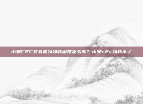 币安C2C交易遇到划转困难怎么办？币安c2c划转不了