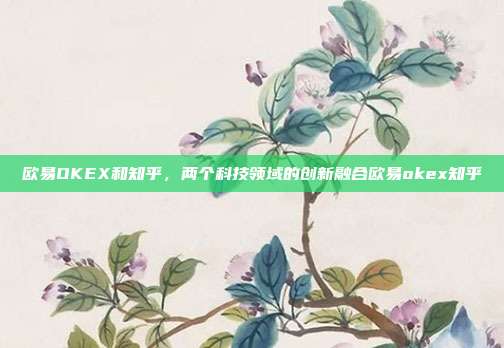 欧易OKEX和知乎，两个科技领域的创新融合欧易okex知乎